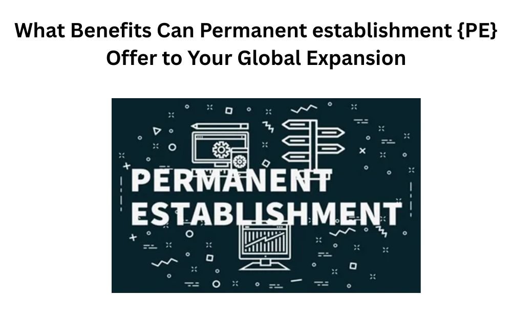 What Benefits Can Permanent establishment {PE} Offer to Your Global Expansion